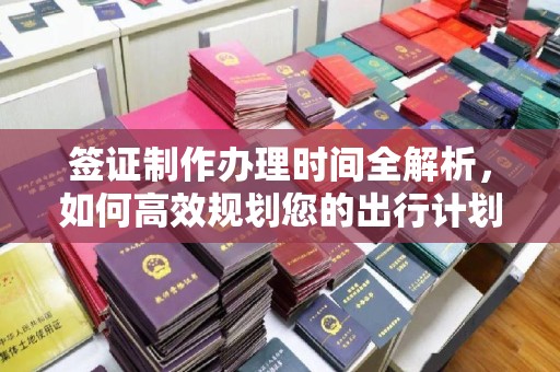 桓仁签证制作办理时间全解析，如何高效规划您的出行计划